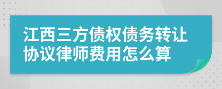 江西三方债权债务转让协议律师费用怎么算