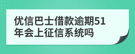 优信巴士借款逾期51年会上征信系统吗