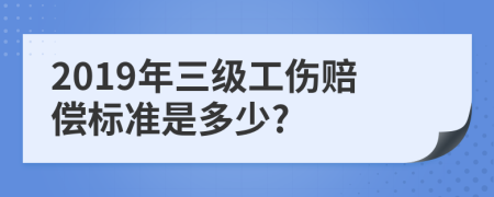 2019年三级工伤赔偿标准是多少?