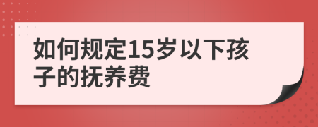 如何规定15岁以下孩子的抚养费