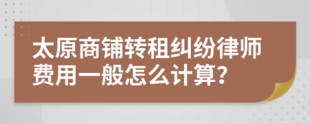 太原商铺转租纠纷律师费用一般怎么计算？