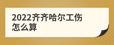 2022齐齐哈尔工伤怎么算
