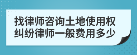 找律师咨询土地使用权纠纷律师一般费用多少