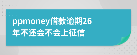 ppmoney借款逾期26年不还会不会上征信
