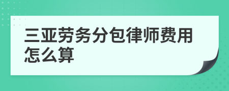 三亚劳务分包律师费用怎么算