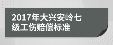 2017年大兴安岭七级工伤赔偿标准