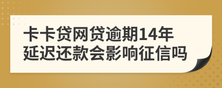 卡卡贷网贷逾期14年延迟还款会影响征信吗