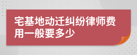 宅基地动迁纠纷律师费用一般要多少