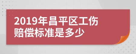 2019年昌平区工伤赔偿标准是多少