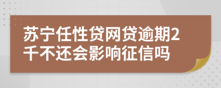 苏宁任性贷网贷逾期2千不还会影响征信吗