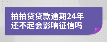 拍拍贷贷款逾期24年还不起会影响征信吗