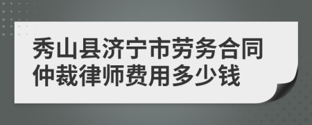 秀山县济宁市劳务合同仲裁律师费用多少钱