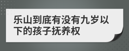 乐山到底有没有九岁以下的孩子抚养权