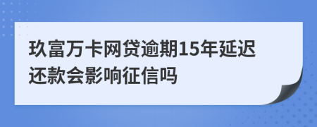 玖富万卡网贷逾期15年延迟还款会影响征信吗