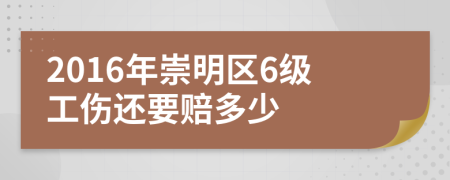 2016年崇明区6级工伤还要赔多少