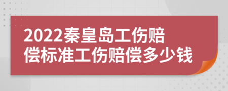 2022秦皇岛工伤赔偿标准工伤赔偿多少钱