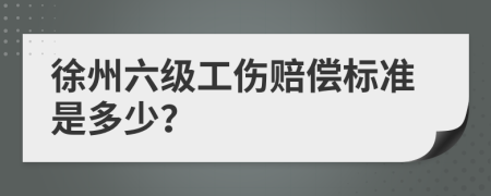 徐州六级工伤赔偿标准是多少？