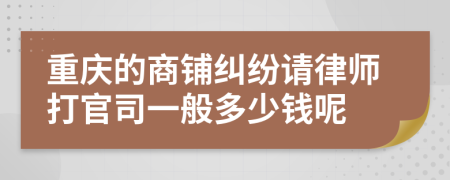 重庆的商铺纠纷请律师打官司一般多少钱呢