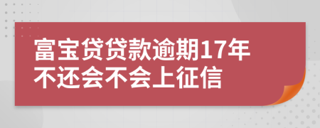 富宝贷贷款逾期17年不还会不会上征信