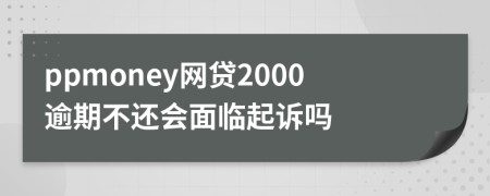 ppmoney网贷2000逾期不还会面临起诉吗