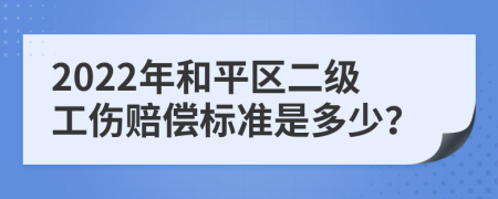 2022年和平区二级工伤赔偿标准是多少？