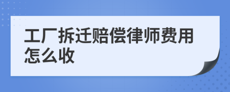 工厂拆迁赔偿律师费用怎么收