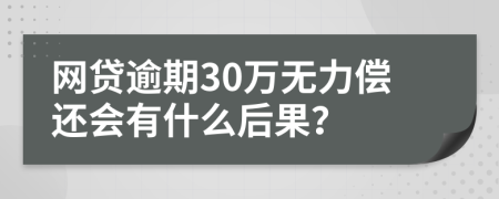 网贷逾期30万无力偿还会有什么后果？