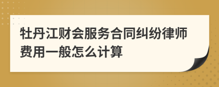 牡丹江财会服务合同纠纷律师费用一般怎么计算