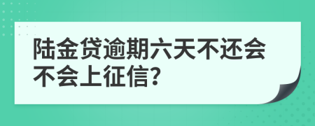 陆金贷逾期六天不还会不会上征信？