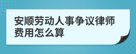 安顺劳动人事争议律师费用怎么算