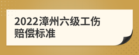 2022漳州六级工伤赔偿标准