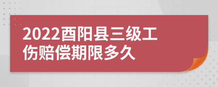 2022酉阳县三级工伤赔偿期限多久