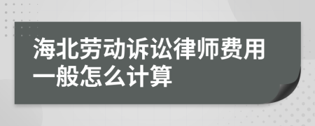 海北劳动诉讼律师费用一般怎么计算