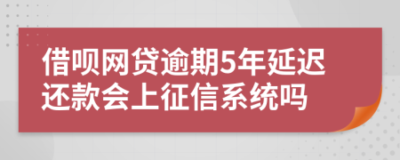 借呗网贷逾期5年延迟还款会上征信系统吗