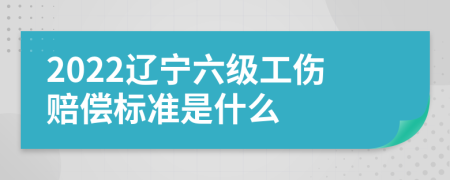 2022辽宁六级工伤赔偿标准是什么