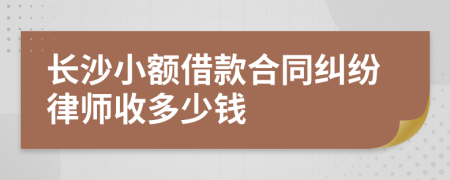 长沙小额借款合同纠纷律师收多少钱