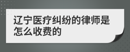 辽宁医疗纠纷的律师是怎么收费的