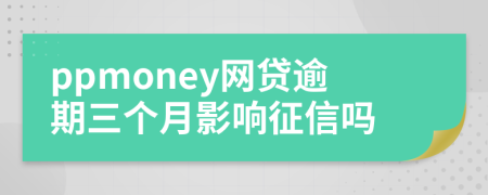 ppmoney网贷逾期三个月影响征信吗