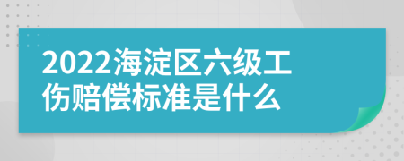 2022海淀区六级工伤赔偿标准是什么