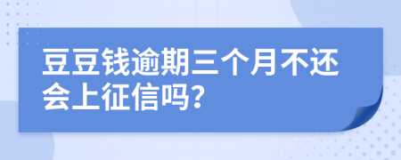 豆豆钱逾期三个月不还会上征信吗？