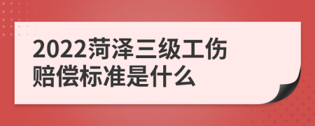 2022菏泽三级工伤赔偿标准是什么