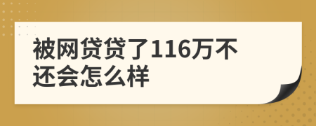 被网贷贷了116万不还会怎么样