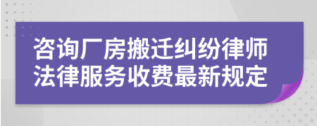 咨询厂房搬迁纠纷律师法律服务收费最新规定