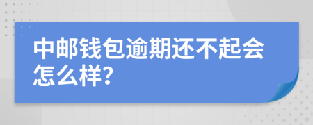 中邮钱包逾期还不起会怎么样？