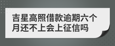 吉星高照借款逾期六个月还不上会上征信吗