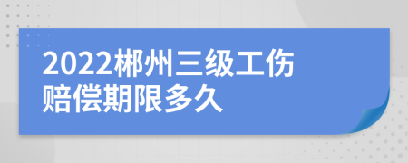 2022郴州三级工伤赔偿期限多久