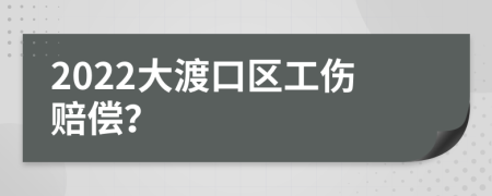 2022大渡口区工伤赔偿？