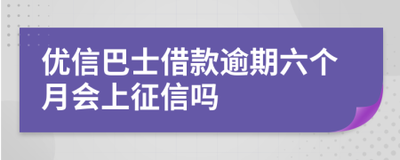 优信巴士借款逾期六个月会上征信吗