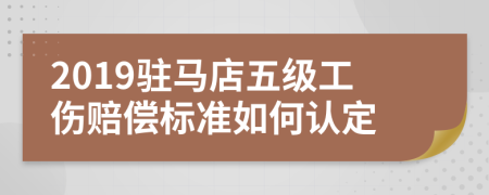 2019驻马店五级工伤赔偿标准如何认定