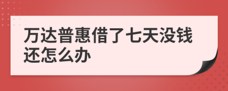 万达普惠借了七天没钱还怎么办